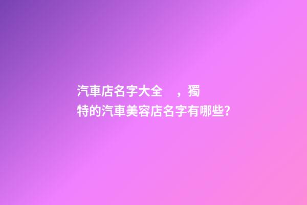 汽車店名字大全，獨特的汽車美容店名字有哪些？